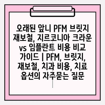 오래된 앞니 PFM 브릿지 재보철, 지르코니아 크라운 vs 임플란트 비용 비교 가이드 | PFM, 브릿지, 재보철, 치과 비용, 치료 옵션