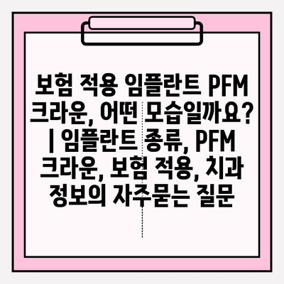 보험 적용 임플란트 PFM 크라운, 어떤 모습일까요? | 임플란트 종류, PFM 크라운, 보험 적용, 치과 정보