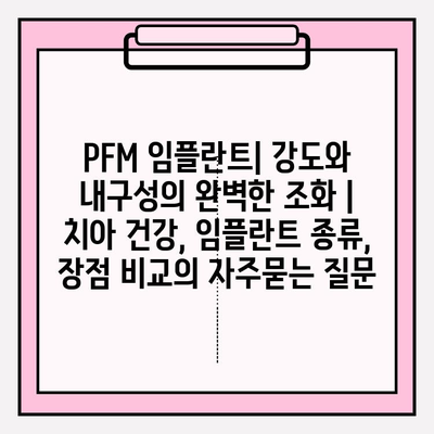 PFM 임플란트| 강도와 내구성의 완벽한 조화 | 치아 건강, 임플란트 종류, 장점 비교