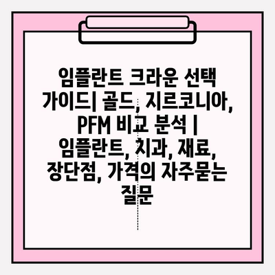 임플란트 크라운 선택 가이드| 골드, 지르코니아, PFM 비교 분석 | 임플란트, 치과, 재료, 장단점, 가격