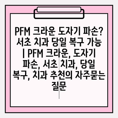 PFM 크라운 도자기 파손? 서초 치과 당일 복구 가능 | PFM 크라운, 도자기 파손, 서초 치과, 당일 복구, 치과 추천