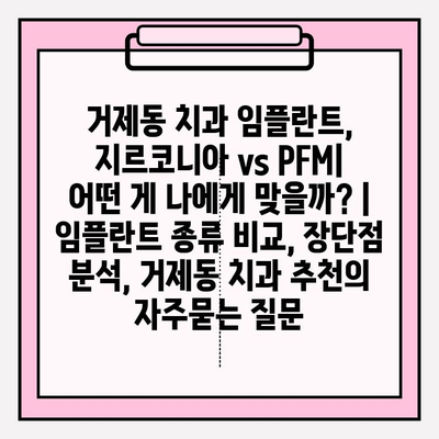 거제동 치과 임플란트, 지르코니아 vs PFM| 어떤 게 나에게 맞을까? | 임플란트 종류 비교, 장단점 분석, 거제동 치과 추천