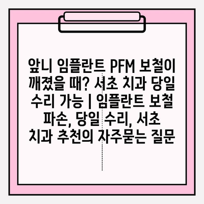 앞니 임플란트 PFM 보철이 깨졌을 때? 서초 치과 당일 수리 가능 | 임플란트 보철 파손, 당일 수리, 서초 치과 추천