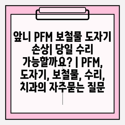 앞니 PFM 보철물 도자기 손상| 당일 수리 가능할까요? | PFM, 도자기, 보철물, 수리, 치과