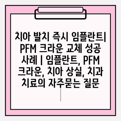 치아 발치 즉시 임플란트| PFM 크라운 교체 성공 사례 | 임플란트, PFM 크라운, 치아 상실, 치과 치료