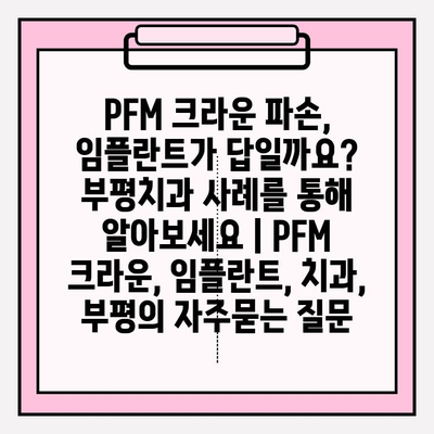 PFM 크라운 파손, 임플란트가 답일까요? 부평치과 사례를 통해 알아보세요 | PFM 크라운, 임플란트, 치과, 부평