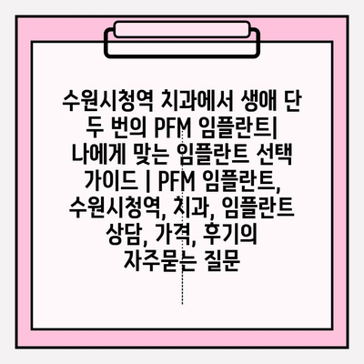 수원시청역 치과에서 생애 단 두 번의 PFM 임플란트| 나에게 맞는 임플란트 선택 가이드 | PFM 임플란트, 수원시청역, 치과, 임플란트 상담, 가격, 후기