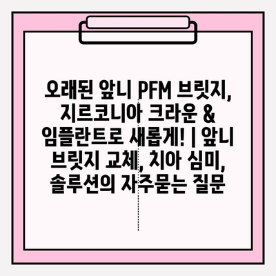 오래된 앞니 PFM 브릿지, 지르코니아 크라운 & 임플란트로 새롭게! | 앞니 브릿지 교체, 치아 심미, 솔루션