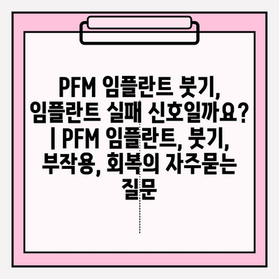 PFM 임플란트 붓기, 임플란트 실패 신호일까요? | PFM 임플란트, 붓기, 부작용, 회복