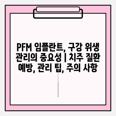 PFM 임플란트, 구강 위생 관리의 중요성 | 치주 질환 예방, 관리 팁, 주의 사항