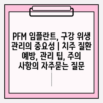 PFM 임플란트, 구강 위생 관리의 중요성 | 치주 질환 예방, 관리 팁, 주의 사항