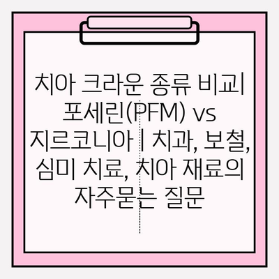 치아 크라운 종류 비교| 포세린(PFM) vs 지르코니아 | 치과, 보철, 심미 치료, 치아 재료