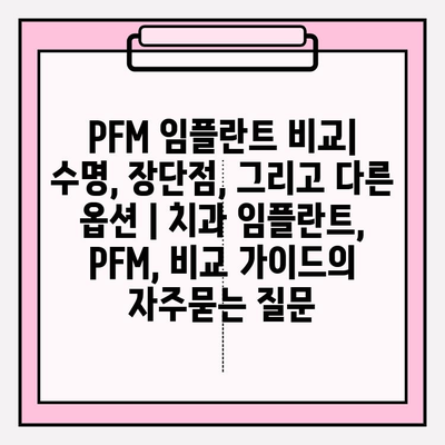 PFM 임플란트 비교| 수명, 장단점, 그리고 다른 옵션 | 치과 임플란트, PFM, 비교 가이드