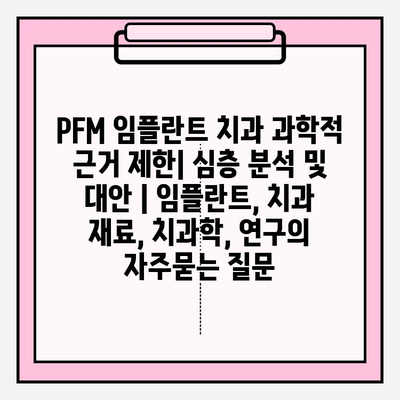 PFM 임플란트 치과 과학적 근거 제한| 심층 분석 및 대안 | 임플란트, 치과 재료, 치과학, 연구