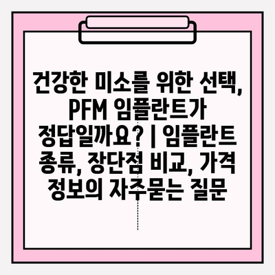 건강한 미소를 위한 선택, PFM 임플란트가 정답일까요? | 임플란트 종류, 장단점 비교, 가격 정보