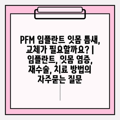 PFM 임플란트 잇몸 틈새, 교체가 필요할까요? | 임플란트, 잇몸 염증, 재수술, 치료 방법