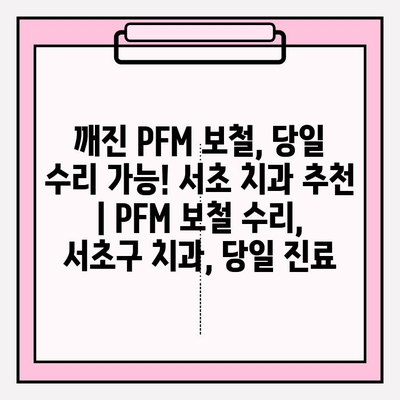 깨진 PFM 보철, 당일 수리 가능! 서초 치과 추천 | PFM 보철 수리, 서초구 치과, 당일 진료