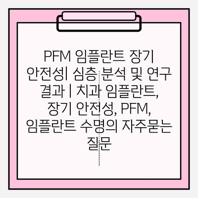 PFM 임플란트 장기 안전성| 심층 분석 및 연구 결과 | 치과 임플란트, 장기 안전성, PFM, 임플란트 수명