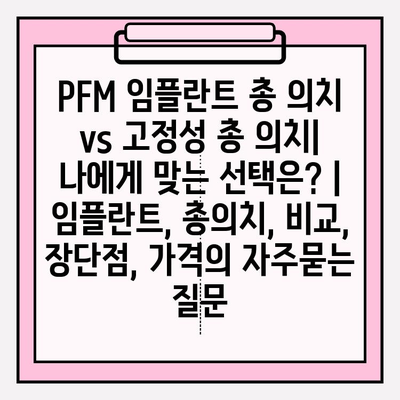 PFM 임플란트 총 의치 vs 고정성 총 의치| 나에게 맞는 선택은? | 임플란트, 총의치, 비교, 장단점, 가격