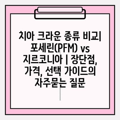 치아 크라운 종류 비교| 포세린(PFM) vs 지르코니아 | 장단점, 가격, 선택 가이드