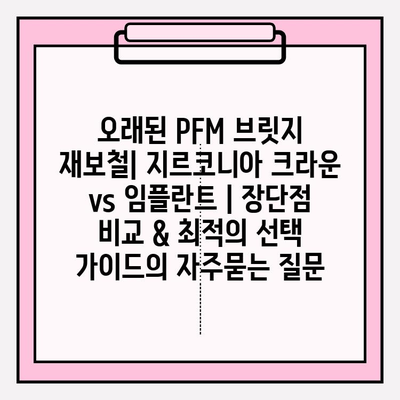 오래된 PFM 브릿지 재보철| 지르코니아 크라운 vs 임플란트 | 장단점 비교 & 최적의 선택 가이드