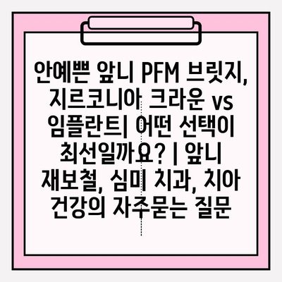 안예쁜 앞니 PFM 브릿지, 지르코니아 크라운 vs 임플란트| 어떤 선택이 최선일까요? | 앞니 재보철, 심미 치과, 치아 건강