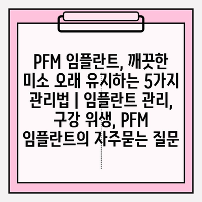 PFM 임플란트, 깨끗한 미소 오래 유지하는 5가지 관리법 | 임플란트 관리, 구강 위생, PFM 임플란트