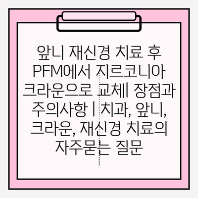 앞니 재신경 치료 후 PFM에서 지르코니아 크라운으로 교체| 장점과 주의사항 | 치과, 앞니, 크라운, 재신경 치료