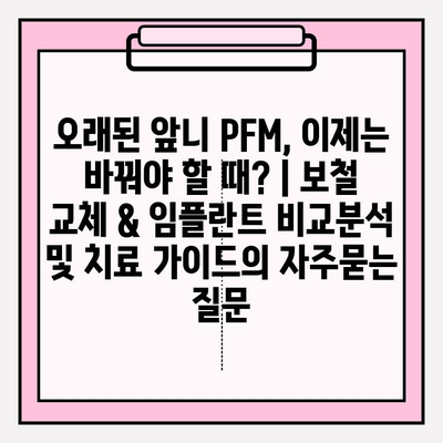 오래된 앞니 PFM, 이제는 바꿔야 할 때? | 보철 교체 & 임플란트 비교분석 및 치료 가이드