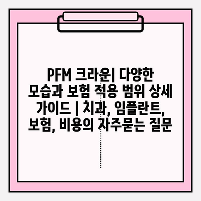 PFM 크라운| 다양한 모습과 보험 적용 범위 상세 가이드 | 치과, 임플란트, 보험, 비용