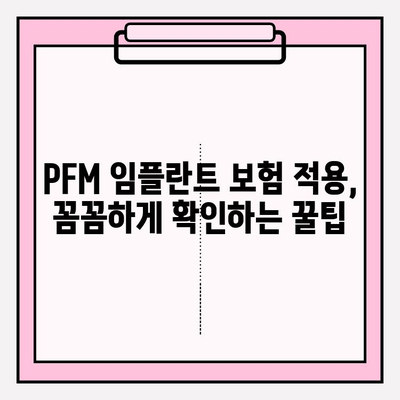 PFM 임플란트 보험 적용, 꼼꼼하게 확인하는 꿀팁 | 보험 적용 기준, 서류 준비, 주의 사항