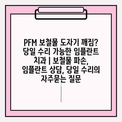 PFM 보철물 도자기 깨짐? 당일 수리 가능한 임플란트 치과 | 보철물 파손, 임플란트 상담, 당일 수리