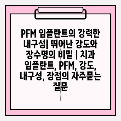 PFM 임플란트의 강력한 내구성| 뛰어난 강도와 장수명의 비밀 | 치과 임플란트, PFM, 강도, 내구성, 장점