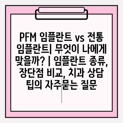 PFM 임플란트 vs 전통 임플란트| 무엇이 나에게 맞을까? | 임플란트 종류, 장단점 비교, 치과 상담 팁