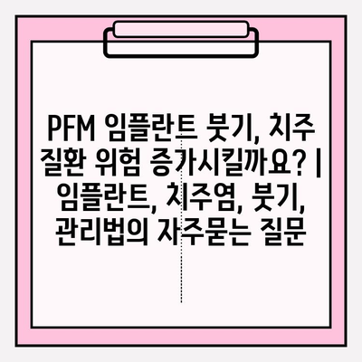 PFM 임플란트 붓기, 치주 질환 위험 증가시킬까요? | 임플란트, 치주염, 붓기, 관리법