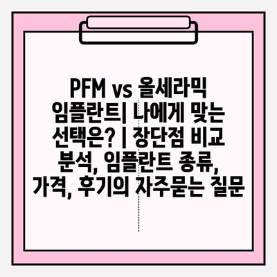 PFM vs 올세라믹 임플란트| 나에게 맞는 선택은? | 장단점 비교 분석, 임플란트 종류, 가격, 후기