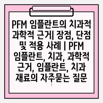 PFM 임플란트의 치과적 과학적 근거| 장점, 단점 및 적용 사례 | PFM 임플란트, 치과, 과학적 근거, 임플란트, 치과 재료