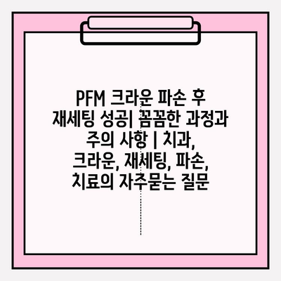 PFM 크라운 파손 후 재세팅 성공| 꼼꼼한 과정과 주의 사항 | 치과, 크라운, 재세팅, 파손, 치료