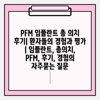 PFM 임플란트 총 의치 후기| 환자들의 경험과 평가 | 임플란트, 총의치, PFM, 후기, 경험