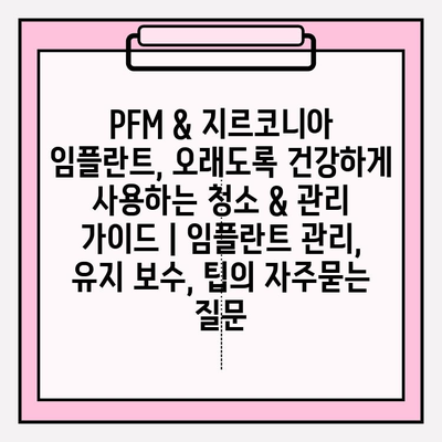 PFM & 지르코니아 임플란트, 오래도록 건강하게 사용하는 청소 & 관리 가이드 | 임플란트 관리, 유지 보수, 팁