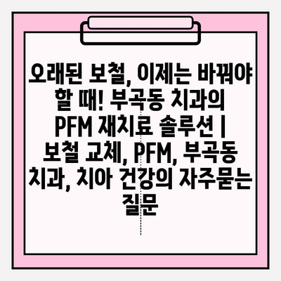 오래된 보철, 이제는 바꿔야 할 때! 부곡동 치과의 PFM 재치료 솔루션 | 보철 교체, PFM, 부곡동 치과, 치아 건강