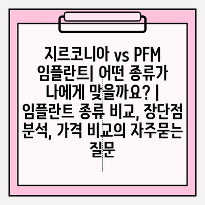 지르코니아 vs PFM 임플란트| 어떤 종류가 나에게 맞을까요? | 임플란트 종류 비교, 장단점 분석, 가격 비교