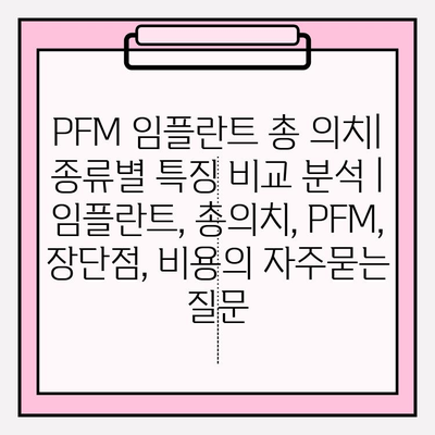 PFM 임플란트 총 의치| 종류별 특징 비교 분석 | 임플란트, 총의치, PFM, 장단점, 비용