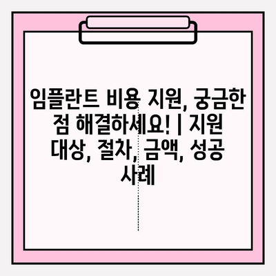 임플란트 비용 지원, 궁금한 점 해결하세요! | 지원 대상, 절차, 금액, 성공 사례