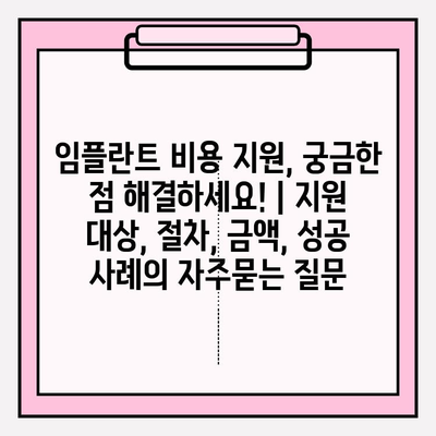 임플란트 비용 지원, 궁금한 점 해결하세요! | 지원 대상, 절차, 금액, 성공 사례