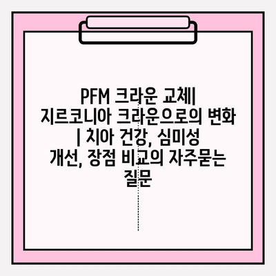 PFM 크라운 교체| 지르코니아 크라운으로의 변화 | 치아 건강, 심미성 개선, 장점 비교