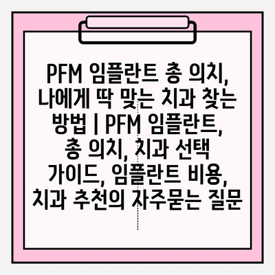PFM 임플란트 총 의치, 나에게 딱 맞는 치과 찾는 방법 | PFM 임플란트, 총 의치, 치과 선택 가이드, 임플란트 비용, 치과 추천