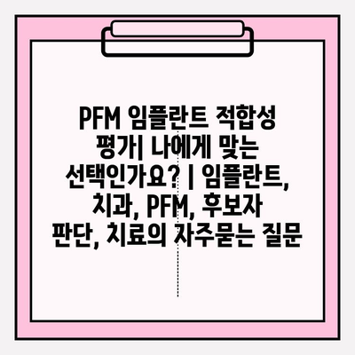 PFM 임플란트 적합성 평가| 나에게 맞는 선택인가요? | 임플란트, 치과, PFM, 후보자 판단, 치료