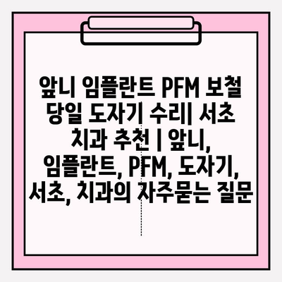 앞니 임플란트 PFM 보철 당일 도자기 수리| 서초 치과 추천 | 앞니, 임플란트, PFM, 도자기, 서초, 치과