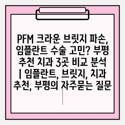 PFM 크라운 브릿지 파손, 임플란트 수술 고민? 부평 추천 치과 3곳 비교 분석 | 임플란트, 브릿지, 치과 추천, 부평